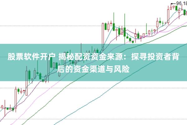 股票软件开户 揭秘配资资金来源：探寻投资者背后的资金渠道与风险