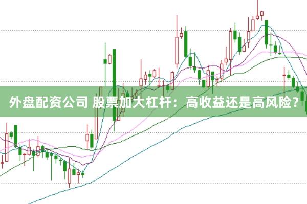 外盘配资公司 股票加大杠杆：高收益还是高风险？