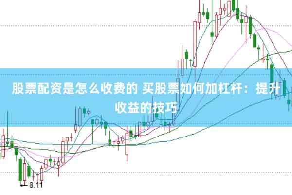 股票配资是怎么收费的 买股票如何加杠杆：提升收益的技巧