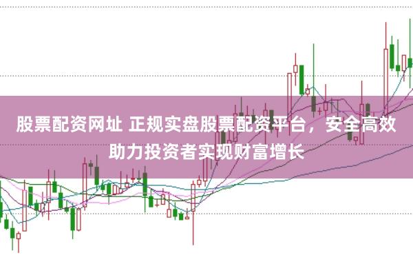 股票配资网址 正规实盘股票配资平台，安全高效助力投资者实现财富增长