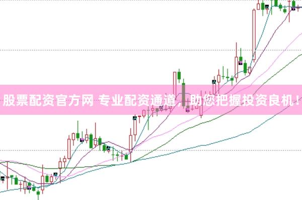 股票配资官方网 专业配资通道，助您把握投资良机！