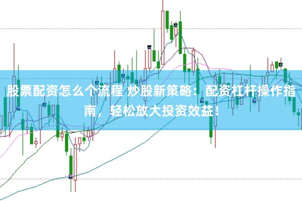 股票配资怎么个流程 炒股新策略：配资杠杆操作指南，轻松放大投资效益！