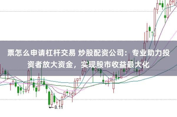 票怎么申请杠杆交易 炒股配资公司：专业助力投资者放大资金，实现股市收益最大化