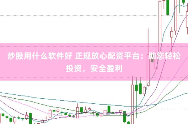 炒股用什么软件好 正规放心配资平台：助您轻松投资，安全盈利