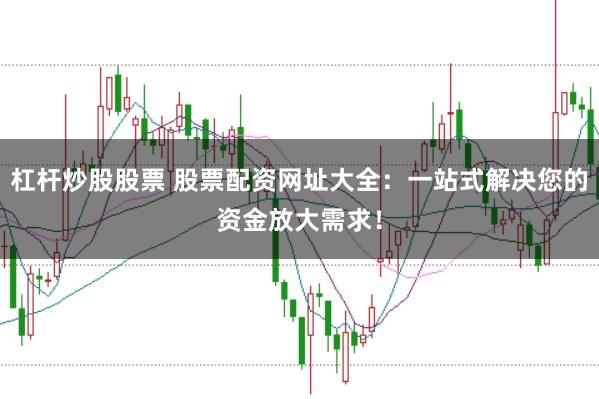 杠杆炒股股票 股票配资网址大全：一站式解决您的资金放大需求！