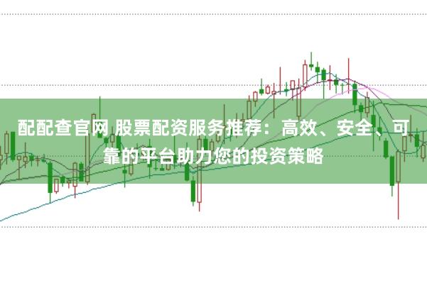 配配查官网 股票配资服务推荐：高效、安全、可靠的平台助力您的投资策略