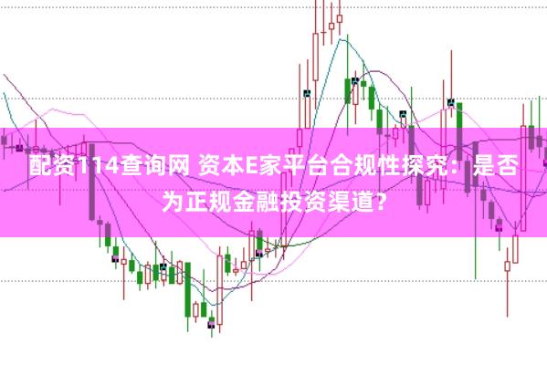 配资114查询网 资本E家平台合规性探究：是否为正规金融投资渠道？