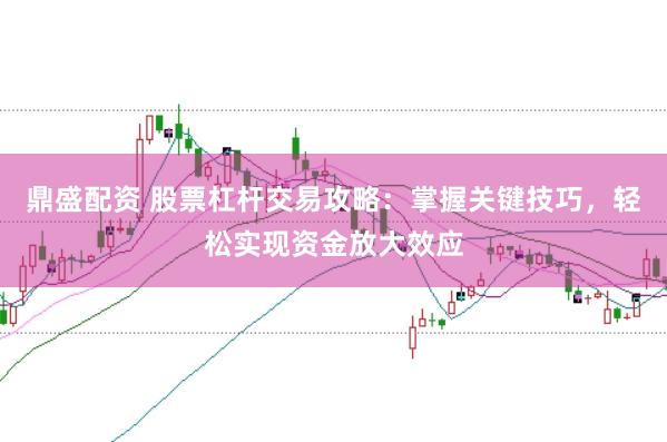 鼎盛配资 股票杠杆交易攻略：掌握关键技巧，轻松实现资金放大效应