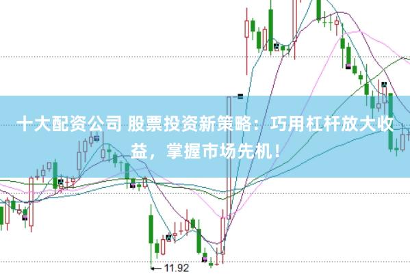 十大配资公司 股票投资新策略：巧用杠杆放大收益，掌握市场先机！