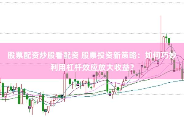 股票配资炒股看配资 股票投资新策略：如何巧妙利用杠杆效应放大收益？