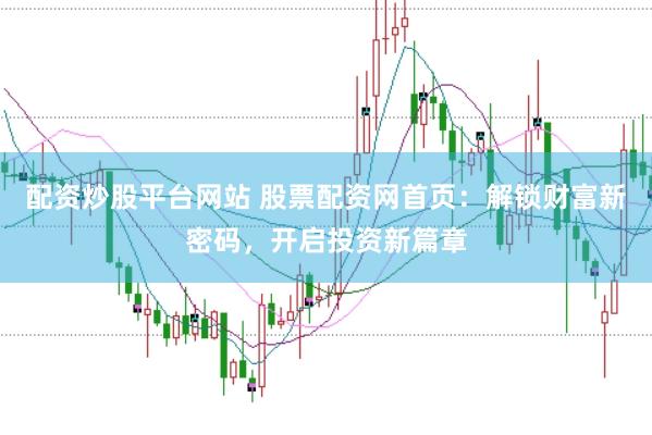 配资炒股平台网站 股票配资网首页：解锁财富新密码，开启投资新篇章