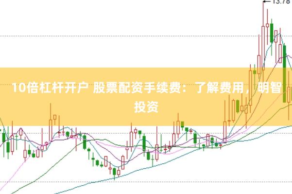 10倍杠杆开户 股票配资手续费：了解费用，明智投资