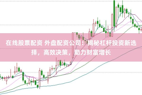 在线股票配资 外盘配资公司：揭秘杠杆投资新选择，高效决策，助力财富增长