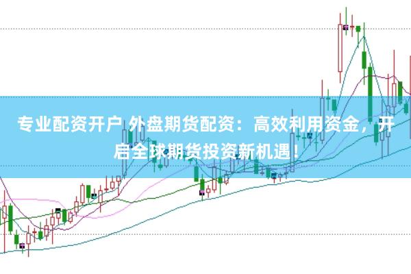 专业配资开户 外盘期货配资：高效利用资金，开启全球期货投资新机遇！