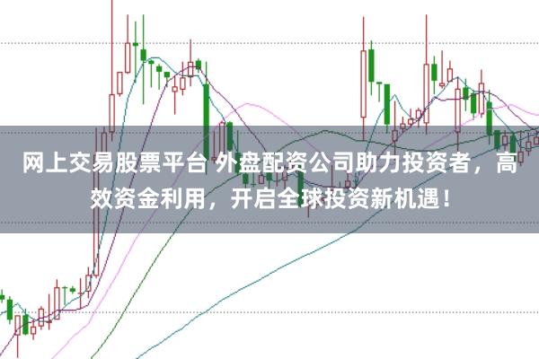 网上交易股票平台 外盘配资公司助力投资者，高效资金利用，开启全球投资新机遇！