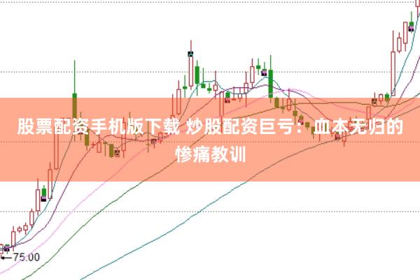 股票配资手机版下载 炒股配资巨亏：血本无归的惨痛教训