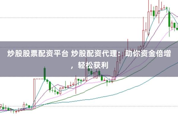 炒股股票配资平台 炒股配资代理：助你资金倍增，轻松获利