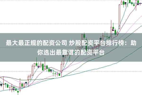 最大最正规的配资公司 炒股配资平台排行榜：助你选出最靠谱的配资平台
