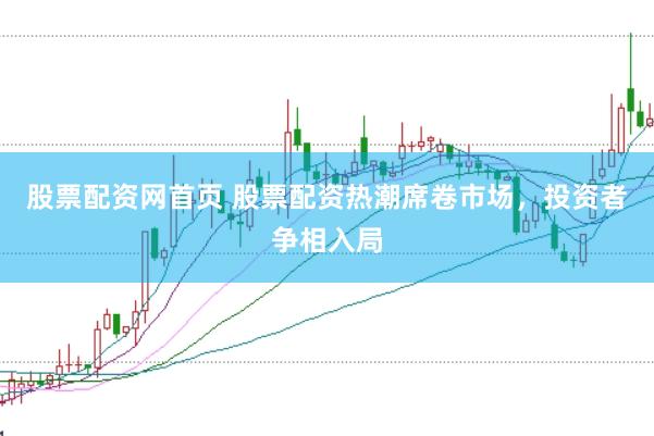 股票配资网首页 股票配资热潮席卷市场，投资者争相入局