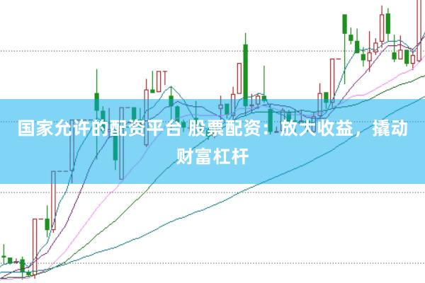 国家允许的配资平台 股票配资：放大收益，撬动财富杠杆
