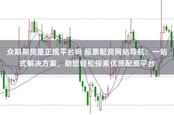 众期期货是正规平台吗 股票配资网站导航：一站式解决方案，助您轻松探索优质配资平台