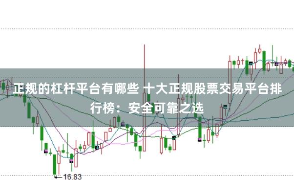 正规的杠杆平台有哪些 十大正规股票交易平台排行榜：安全可靠之选