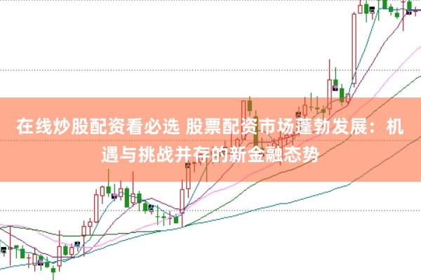 在线炒股配资看必选 股票配资市场蓬勃发展：机遇与挑战并存的新金融态势