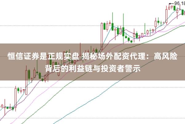恒信证券是正规实盘 揭秘场外配资代理：高风险背后的利益链与投资者警示