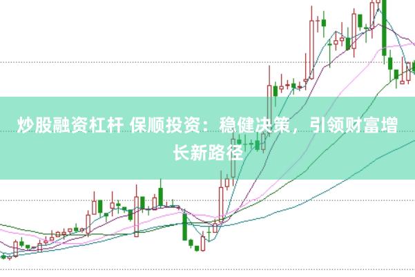 炒股融资杠杆 保顺投资：稳健决策，引领财富增长新路径