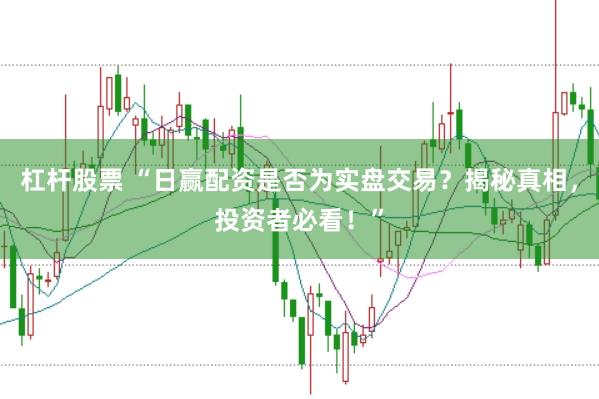 杠杆股票 “日赢配资是否为实盘交易？揭秘真相，投资者必看！”