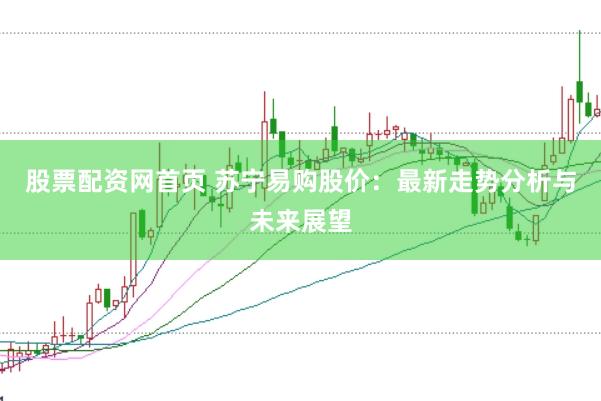 股票配资网首页 苏宁易购股价：最新走势分析与未来展望