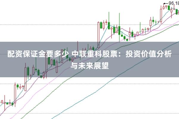 配资保证金要多少 中联重科股票：投资价值分析与未来展望