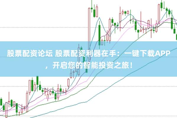 股票配资论坛 股票配资利器在手：一键下载APP，开启您的智能投资之旅！