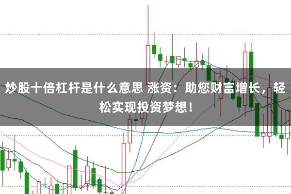 炒股十倍杠杆是什么意思 涨资：助您财富增长，轻松实现投资梦想！