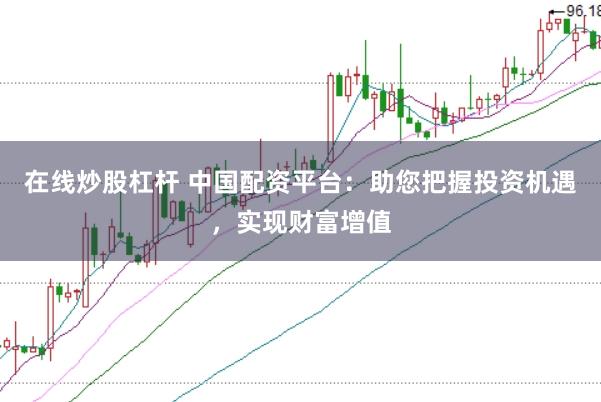 在线炒股杠杆 中国配资平台：助您把握投资机遇，实现财富增值