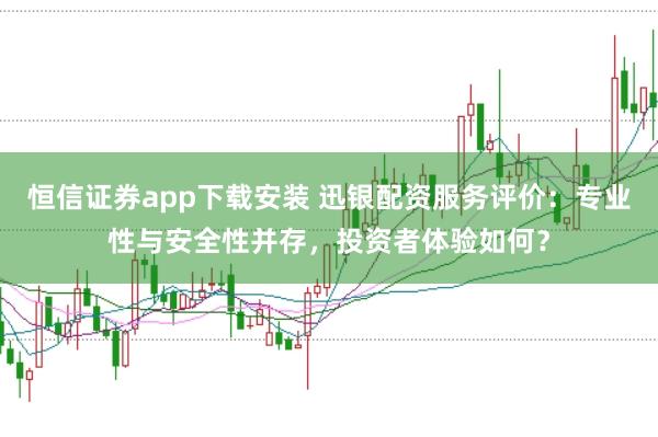 恒信证券app下载安装 迅银配资服务评价：专业性与安全性并存，投资者体验如何？
