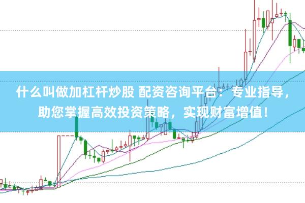 什么叫做加杠杆炒股 配资咨询平台：专业指导，助您掌握高效投资策略，实现财富增值！