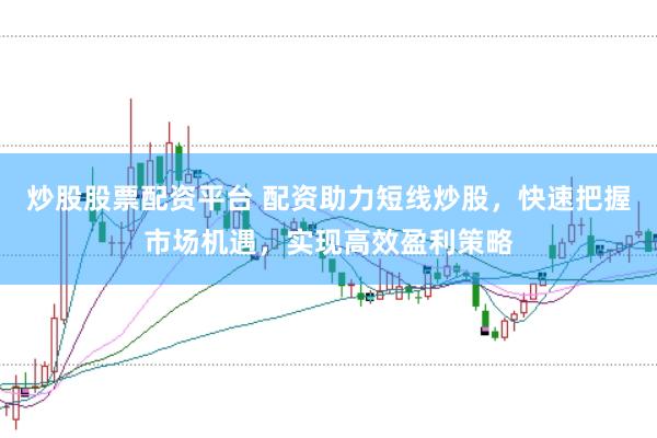 炒股股票配资平台 配资助力短线炒股，快速把握市场机遇，实现高效盈利策略