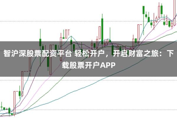 智沪深股票配资平台 轻松开户，开启财富之旅：下载股票开户APP