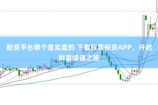 配资平台哪个是实盘的 下载股票投资APP，开启财富增值之旅