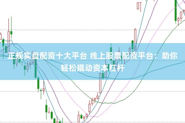正规实盘配资十大平台 线上股票配资平台：助你轻松撬动资本杠杆