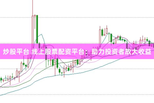 炒股平台 线上股票配资平台：助力投资者放大收益