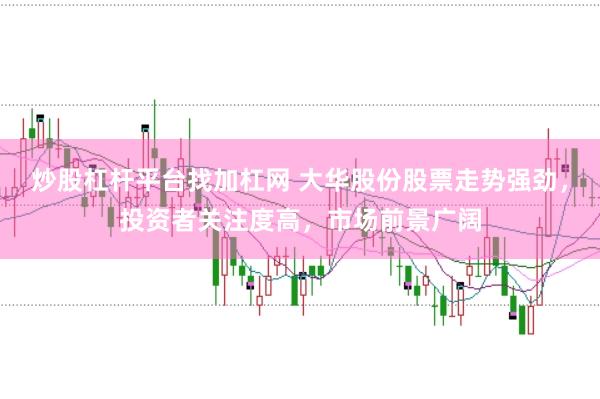 炒股杠杆平台找加杠网 大华股份股票走势强劲，投资者关注度高，市场前景广阔
