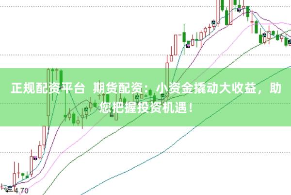 正规配资平台  期货配资：小资金撬动大收益，助您把握投资机遇！