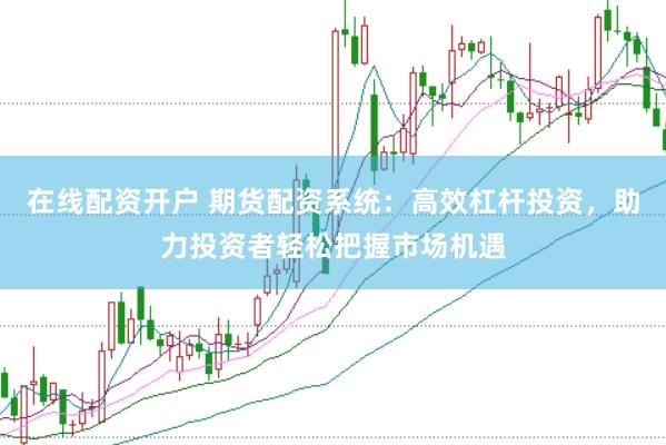 在线配资开户 期货配资系统：高效杠杆投资，助力投资者轻松把握市场机遇