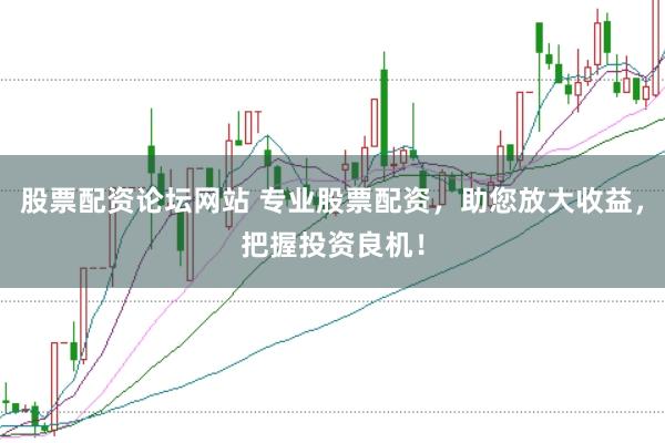 股票配资论坛网站 专业股票配资，助您放大收益，把握投资良机！