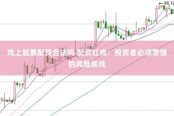 线上股票配资合法吗 配资红线：投资者必须警惕的风险底线
