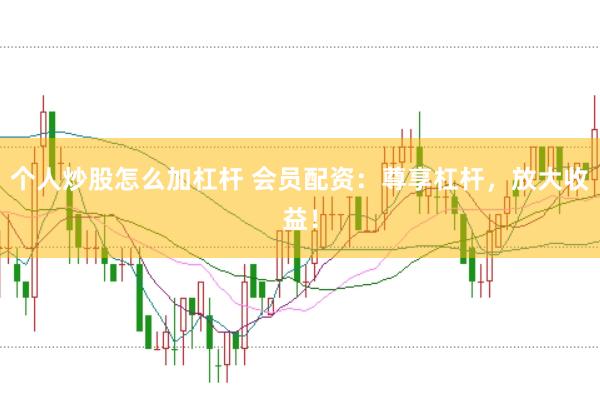 个人炒股怎么加杠杆 会员配资：尊享杠杆，放大收益！