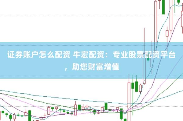 证券账户怎么配资 牛宏配资：专业股票配资平台，助您财富增值