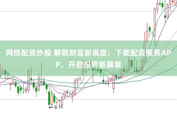 网络配资炒股 解锁财富新高度：下载配资服务APP，开启投资新篇章